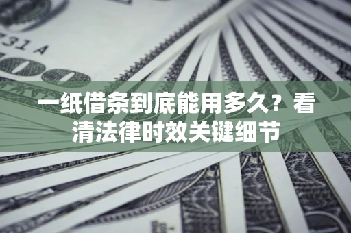 北京一纸借条到底能用多久？看清法律时效关键细节