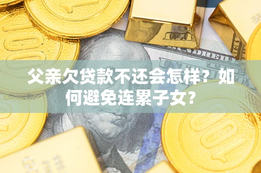 北京父亲欠贷款不还会怎样？如何避免连累子女？