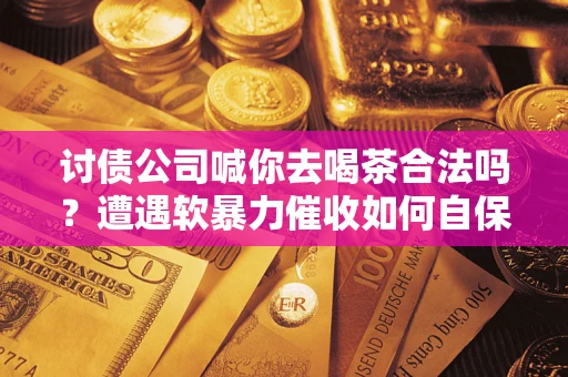 北京讨债公司喊你去喝茶合法吗？遭遇软暴力催收如何自保？