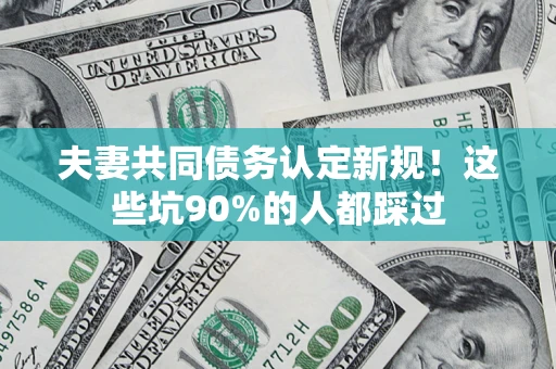 北京夫妻共同债务认定新规！这些坑90%的人都踩过