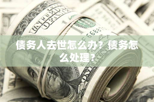 北京债务人去世怎么办？债务怎么处理？