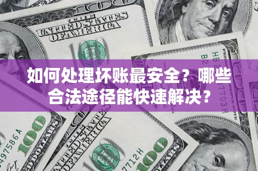北京如何处理坏账最安全？哪些合法途径能快速解决？