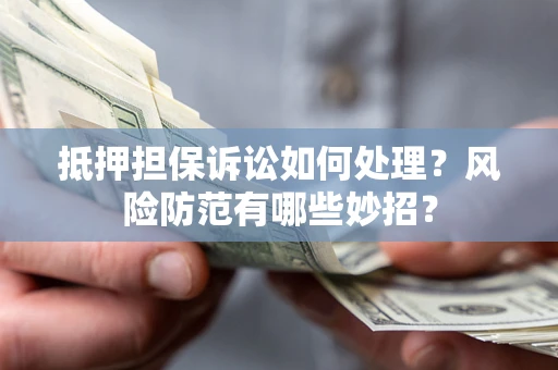北京抵押担保诉讼如何处理？风险防范有哪些妙招？