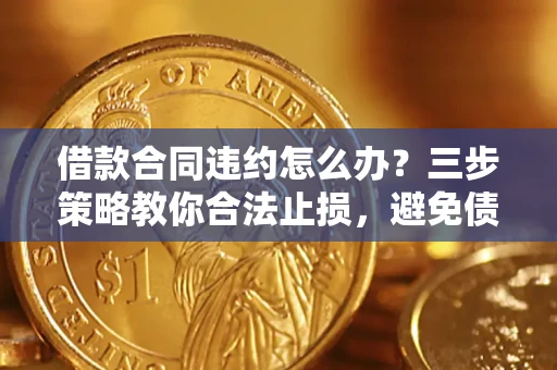 北京借款合同违约怎么办？三步策略教你合法止损，避免债务危机升级