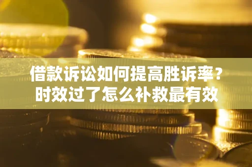 北京借款诉讼如何提高胜诉率？时效过了怎么补救最有效