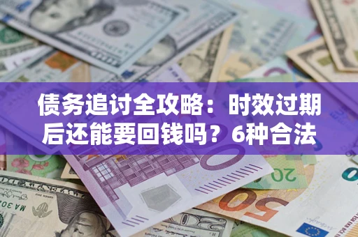 北京债务追讨全攻略：时效过期后还能要回钱吗？6种合法手段助你维权