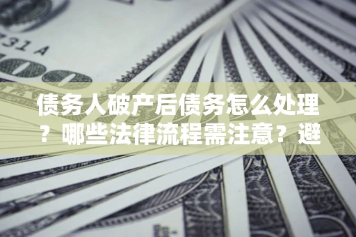 北京债务人破产后债务怎么处理？哪些法律流程需注意？避免踩坑指南