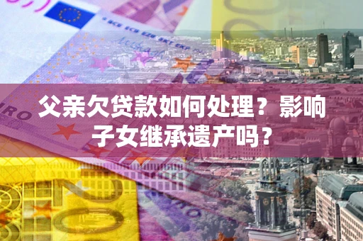 北京父亲欠贷款如何处理?影响子女继承遗产吗? 北京父亲欠贷款如何处理?影响子女继承遗产吗?
