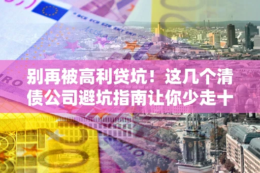 北京别再被高利贷坑！这几个清债公司避坑指南让你少走十年弯路