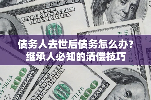 北京债务人去世后债务怎么办？继承人必知的清偿技巧