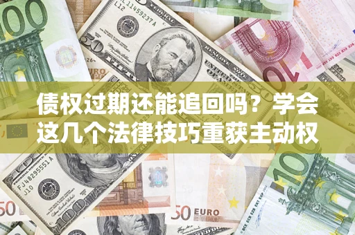 北京债权过期还能追回吗？学会这几个法律技巧重获主动权