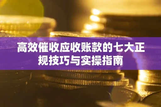 北京高效催收应收账款的七大正规技巧与实操指南