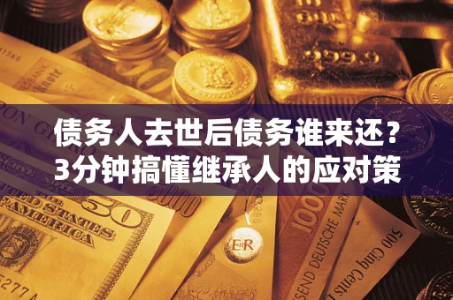 北京债务人去世后债务谁来还？3分钟搞懂继承人的应对策略
