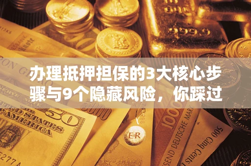 北京办理抵押担保的3大核心步骤与9个隐藏风险，你踩过哪个坑？