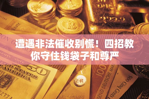 北京遭遇非法催收别慌！四招教你守住钱袋子和尊严