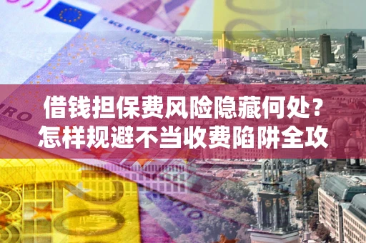北京借钱担保费风险隐藏何处？怎样规避不当收费陷阱全攻略！