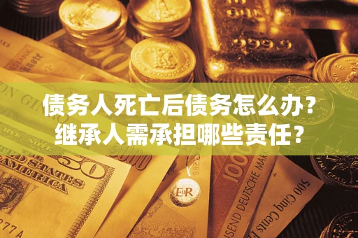 北京债务人死亡后债务怎么办？继承人需承担哪些责任？