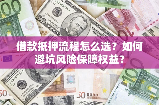 北京借款抵押流程怎么选？如何避坑风险保障权益？