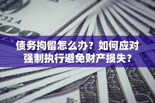 北京债务拘留怎么办？如何应对强制执行避免财产损失？