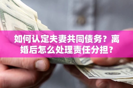 北京如何认定夫妻共同债务？离婚后怎么处理责任分担？