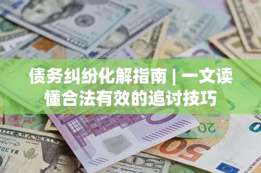 北京债务纠纷化解指南 | 一文读懂合法有效的追讨技巧