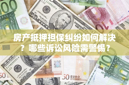 北京房产抵押担保纠纷如何解决？哪些诉讼风险需警惕？