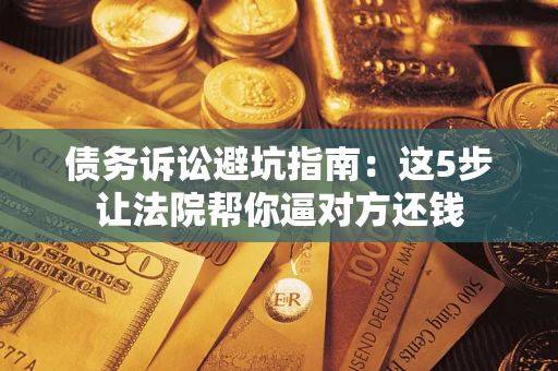 北京债务诉讼避坑指南：这5步让法院帮你逼对方还钱