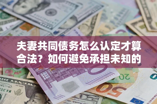 北京夫妻共同债务怎么认定才算合法？如何避免承担未知的债务风险？