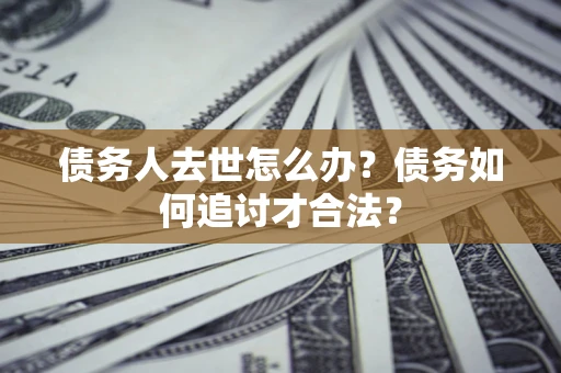 北京债务人去世怎么办？债务如何追讨才合法？