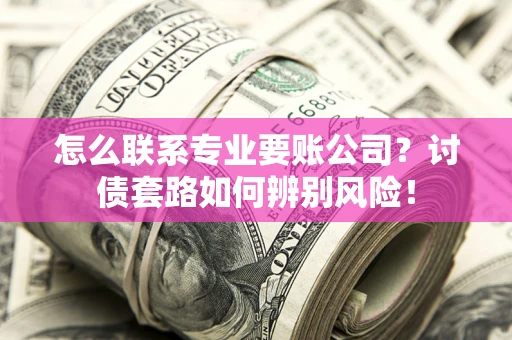 北京怎么联系专业要账公司？讨债套路如何辨别风险！