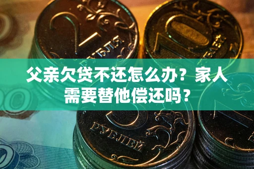 北京父亲欠贷不还怎么办？家人需要替他偿还吗？