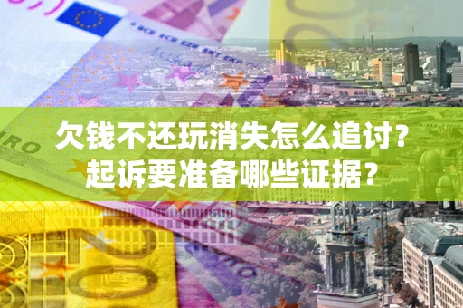 北京欠钱不还玩消失怎么追讨？起诉要准备哪些证据？