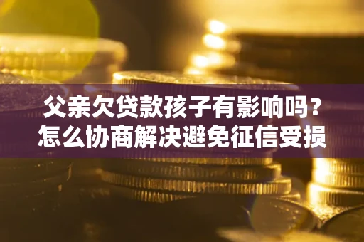 北京父亲欠贷款孩子有影响吗？怎么协商解决避免征信受损？
