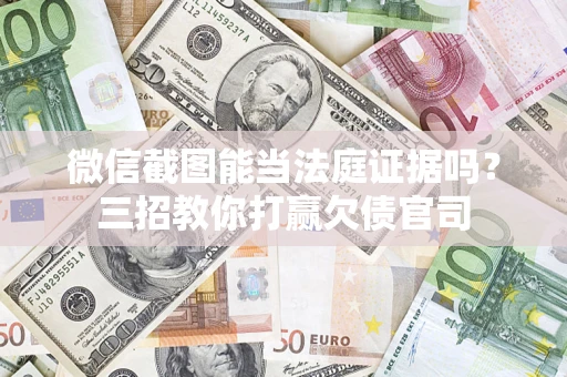 北京微信截图能当法庭证据吗？三招教你打赢欠债官司