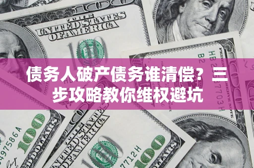 北京债务人破产债务谁清偿?三步攻略教你维权避坑 北京债务人破产债务谁清偿?三步攻略教你维权避坑