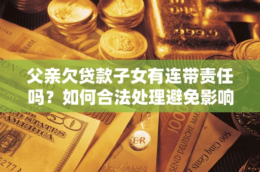 北京父亲欠贷款子女有连带责任吗？如何合法处理避免影响？