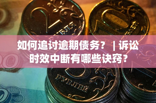 北京如何追讨逾期债务？ | 诉讼时效中断有哪些诀窍？