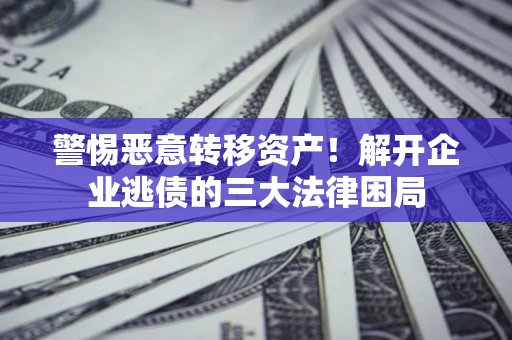 北京警惕恶意转移资产！解开企业逃债的三大法律困局