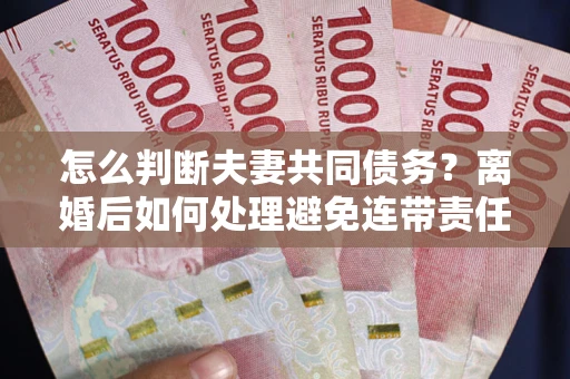 北京怎么判断夫妻共同债务？离婚后如何处理避免连带责任？