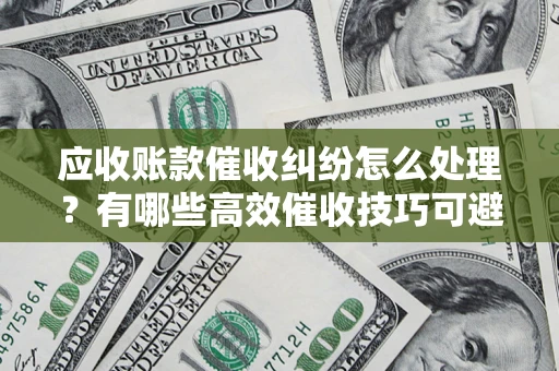 北京应收账款催收纠纷怎么处理？有哪些高效催收技巧可避免坏账？