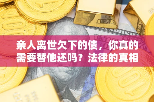 北京亲人离世欠下的债，你真的需要替他还吗？法律的真相或许与你想的不一样