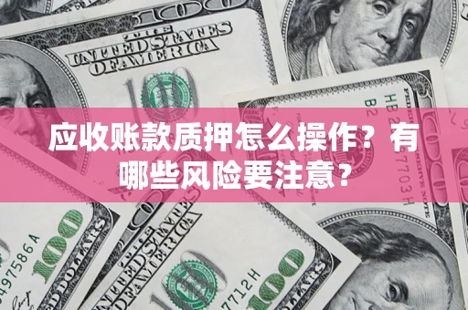 北京应收账款质押怎么操作？有哪些风险要注意？